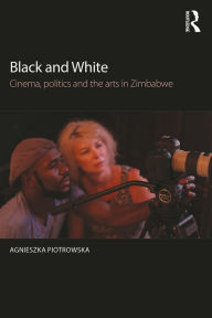 Title: Black and White: Cinema, politics and the arts in Zimbabwe / Edition 1, Author: Agnieszka Piotrowska