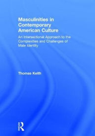 Title: Masculinities in Contemporary American Culture: An Intersectional Approach to the Complexities and Challenges of Male Identity, Author: Thomas Keith