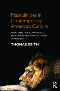 Title: Masculinities in Contemporary American Culture: An Intersectional Approach to the Complexities and Challenges of Male Identity / Edition 1, Author: Thomas Keith