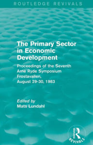 Title: The Primary Sector in Economic Development (Routledge Revivals): Proceedings of the Seventh Arne Ryde Symposium, Frostavallen, August 29-30 1983 / Edition 1, Author: Mats Lundahl