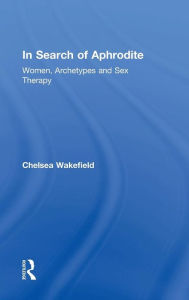 Title: In Search of Aphrodite: Women, Archetypes and Sex Therapy / Edition 1, Author: Chelsea Wakefield