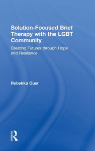 Title: Solution-Focused Brief Therapy with the LGBT Community: Creating Futures through Hope and Resilience / Edition 1, Author: Rebekka Ouer