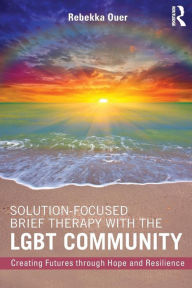 Title: Solution-Focused Brief Therapy with the LGBT Community: Creating Futures through Hope and Resilience / Edition 1, Author: Rebekka Ouer
