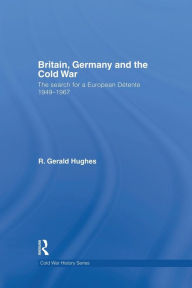Title: Britain, Germany and the Cold War: The Search for a European Détente 1949-1967, Author: R. Gerald Hughes