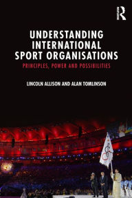 Title: Understanding International Sport Organisations: Principles, power and possibilities / Edition 1, Author: Lincoln Allison