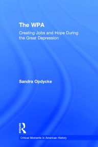 Title: The WPA: Creating Jobs and Hope in the Great Depression / Edition 1, Author: Sandra Opdycke