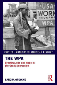 Title: The WPA: Creating Jobs and Hope in the Great Depression, Author: Sandra Opdycke