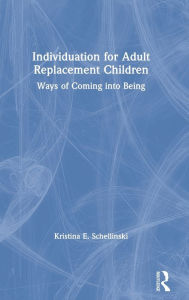 Title: Individuation for Adult Replacement Children: Ways of Coming into Being, Author: Kristina E. Schellinski