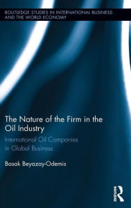 Title: The Nature of the Firm in the Oil Industry: International Oil Companies in Global Business / Edition 1, Author: Basak Beyazay