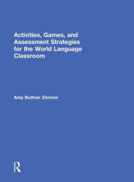 Title: Activities, Games, and Assessment Strategies for the World Language Classroom, Author: Amy Buttner Zimmer