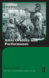 Title: Attic Oratory and Performance / Edition 1, Author: Andreas Serafim