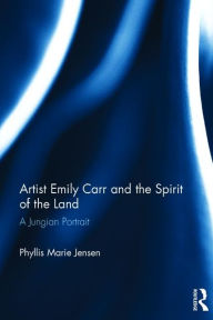 Title: Artist Emily Carr and the Spirit of the Land: A Jungian Portrait / Edition 1, Author: Phyllis Marie Jensen