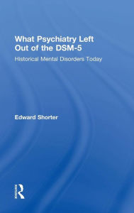 Title: What Psychiatry Left Out of the DSM-5: Historical Mental Disorders Today / Edition 1, Author: Edward Shorter