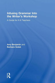 Title: Infusing Grammar Into the Writer's Workshop: A Guide for K-6 Teachers / Edition 1, Author: Amy Benjamin