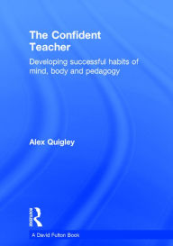 Title: The Confident Teacher: Developing successful habits of mind, body and pedagogy / Edition 1, Author: Alex Quigley