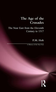 Title: The Age of the Crusades: The Near East from the Eleventh Century to 1517 / Edition 1, Author: P.M. Holt
