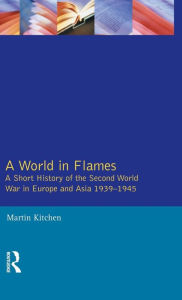 Title: A World in Flames: A Short History of the Second World War in Europe and Asia 1939-1945 / Edition 1, Author: Martin Kitchen