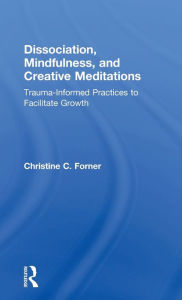 Title: Dissociation, Mindfulness, and Creative Meditations: Trauma-Informed Practices to Facilitate Growth, Author: Christine C. Forner