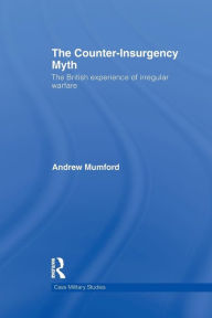 Title: The Counter-Insurgency Myth: The British Experience of Irregular Warfare, Author: Andrew Mumford