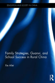 Title: Family Strategies, Guanxi, and School Success in Rural China / Edition 1, Author: Ailei Xie