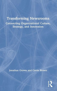 Title: Transforming Newsrooms: Connecting Organizational Culture, Strategy, and Innovation / Edition 1, Author: Jonathan Groves