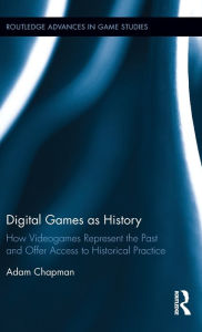 Title: Digital Games as History: How Videogames Represent the Past and Offer Access to Historical Practice / Edition 1, Author: Adam Chapman