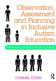 Title: Observation, Assessment and Planning in Inclusive Autism Education: Supporting learning and development / Edition 1, Author: Carmel Conn