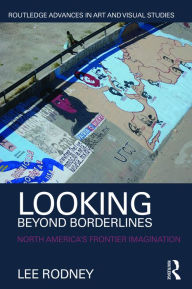 Title: Looking Beyond Borderlines: North America's Frontier Imagination / Edition 1, Author: Lee Rodney