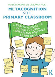 Title: Metacognition in the Primary Classroom: A practical guide to helping children understand how they learn best / Edition 1, Author: Peter Tarrant