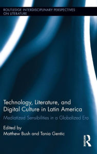 Title: Technology, Literature, and Digital Culture in Latin America: Mediatized Sensibilities in a Globalized Era / Edition 1, Author: Matthew Bush