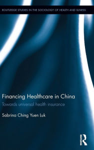 Title: Financing Healthcare in China: Towards universal health insurance / Edition 1, Author: Sabrina Ching Yuen Luk