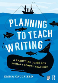 Title: Planning to Teach Writing: A practical guide for primary school teachers / Edition 1, Author: Emma Caulfield