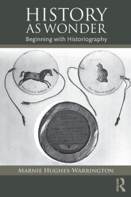 Title: History as Wonder: Beginning with Historiography / Edition 1, Author: Marnie Hughes-Warrington