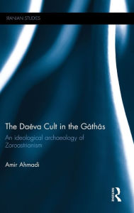 Title: The Daeva Cult in the Gathas: An Ideological Archaeology of Zoroastrianism, Author: Amir Ahmadi