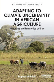 Title: Adapting to Climate Uncertainty in African Agriculture: Narratives and knowledge politics, Author: Stephen Whitfield