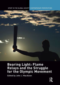 Title: Bearing Light: Flame Relays and the Struggle for the Olympic Movement, Author: John J. Macaloon