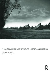Title: A Landscape of Architecture, History and Fiction, Author: Jonathan Hill