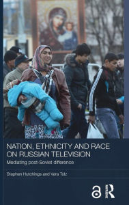 Title: Nation, Ethnicity and Race on Russian Television: Mediating Post-Soviet Difference / Edition 1, Author: Stephen Hutchings