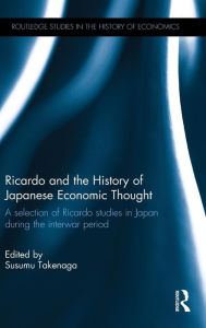 Title: Ricardo and the History of Japanese Economic Thought: A selection of Ricardo studies in Japan during the interwar period / Edition 1, Author: Susumu Takenaga