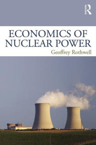 Title: Economics of Nuclear Power / Edition 1, Author: Geoffrey Rothwell