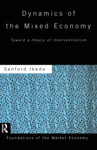 Title: Dynamics of the Mixed Economy: Toward a Theory of Interventionism / Edition 1, Author: Sanford Ikeda