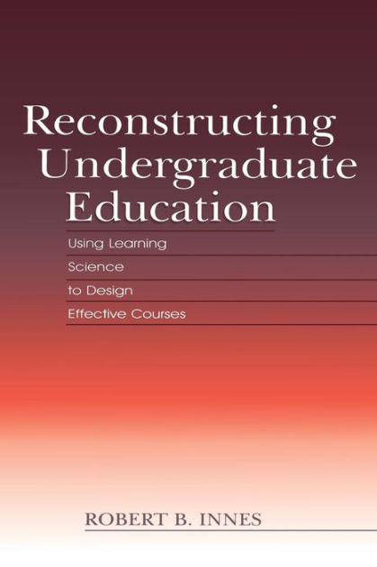 Reconstructing Undergraduate Education: Using Learning Science To