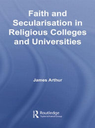 Title: Faith and Secularisation in Religious Colleges and Universities / Edition 1, Author: James Arthur