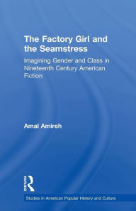 Title: The Factory Girl and the Seamstress: Imagining Gender and Class in Nineteenth Century American Fiction, Author: Amal  Amireh