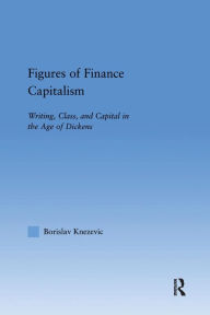 Title: Figures of Finance Capitalism: Writing, Class and Capital in Mid-Victorian Narratives / Edition 1, Author: Borislav Knezevic