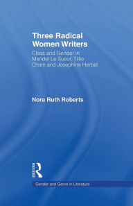 Title: Three Radical Women Writers: Class and Gender in Meridel Le Sueur, Tillie Olsen, and Josephine Herbst, Author: Nora Ruth Roberts