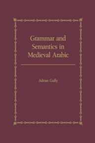 Title: Grammar and Semantics in Medieval Arabic: The Study of Ibn-Hisham's 'Mughni I-Labib', Author: Adrian Gully
