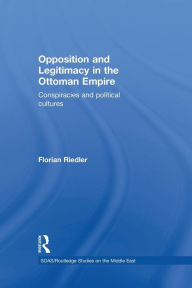 Title: Opposition and Legitimacy in the Ottoman Empire: Conspiracies and Political Cultures, Author: Florian Riedler