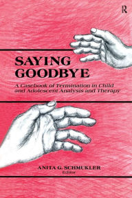 Title: Saying Goodbye: A Casebook of Termination in Child and Adolescent Analysis and Therapy / Edition 1, Author: Anita G. Schmukler