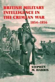 Title: British Military Intelligence in the Crimean War, 1854-1856, Author: Stephen M. Harris
